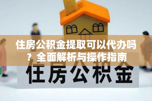 张家港住房公积金提取可以代办吗？全面解析与操作指南