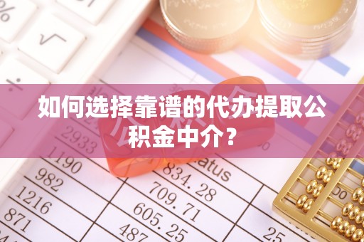 张家港如何选择靠谱的代办提取公积金中介？