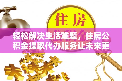 张家港轻松解决生活难题，住房公积金提取代办服务让未来更安心