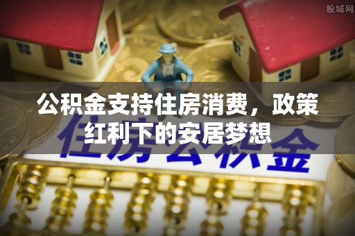 张家港公积金支持住房消费，政策红利下的安居梦想