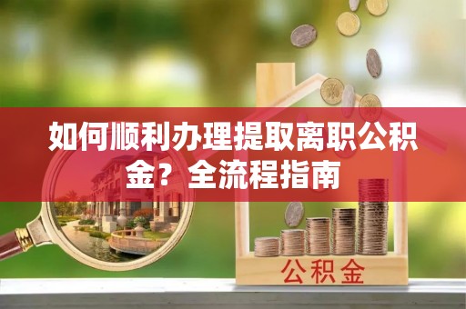 张家港如何顺利办理提取离职公积金？全流程指南