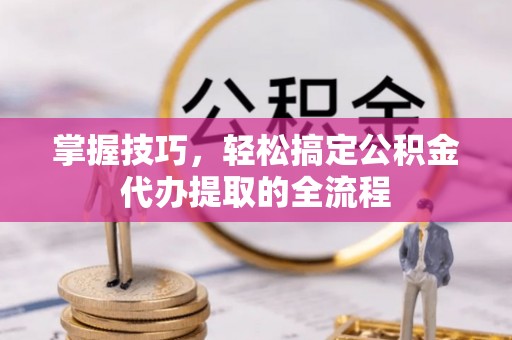 张家港掌握技巧，轻松搞定公积金代办提取的全流程