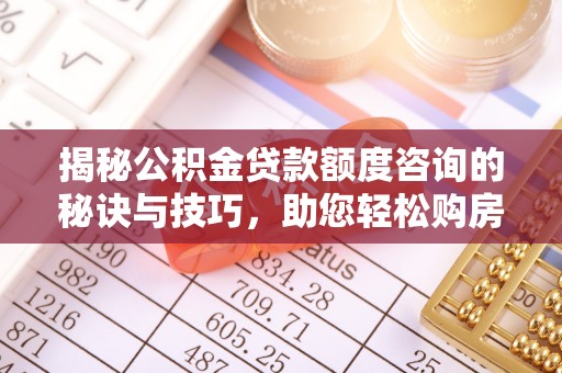 张家港揭秘公积金贷款额度咨询的秘诀与技巧，助您轻松购房！