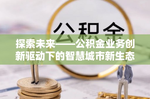 张家港探索未来——公积金业务创新驱动下的智慧城市新生态