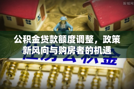 张家港公积金贷款额度调整，政策新风向与购房者的机遇