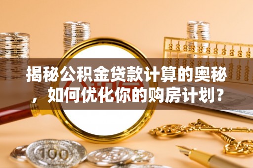 张家港揭秘公积金贷款计算的奥秘，如何优化你的购房计划？