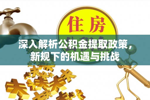 张家港深入解析公积金提取政策，新规下的机遇与挑战