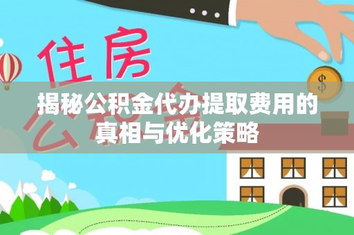 张家港揭秘公积金代办提取费用的真相与优化策略