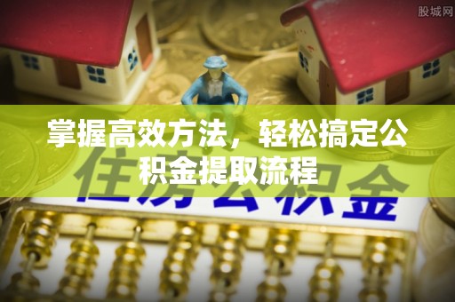 张家港掌握高效方法，轻松搞定公积金提取流程