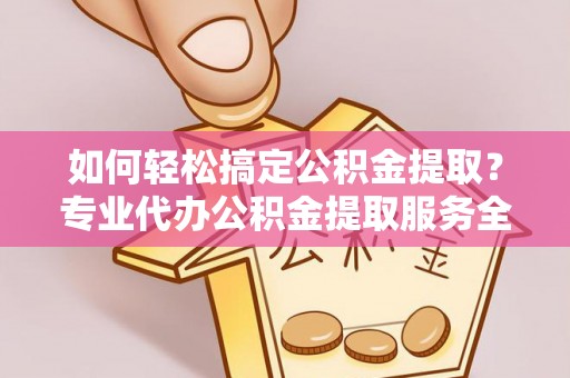 张家港如何轻松搞定公积金提取？专业代办公积金提取服务全解析