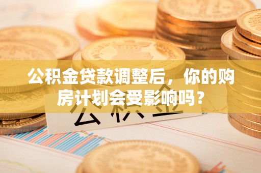 张家港公积金贷款调整后，你的购房计划会受影响吗？