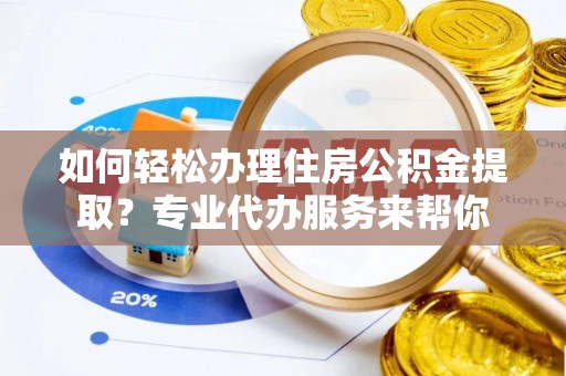张家港如何轻松办理住房公积金提取？专业代办服务来帮你