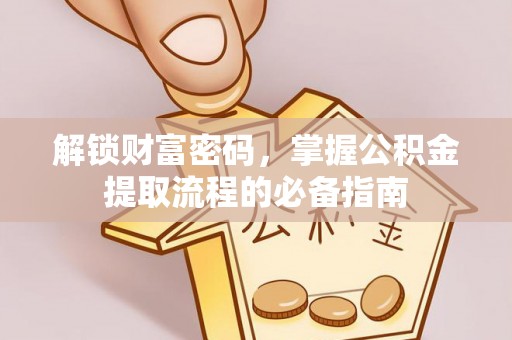 张家港解锁财富密码，掌握公积金提取流程的必备指南
