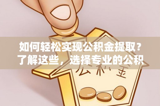 张家港如何轻松实现公积金提取？了解这些，选择专业的公积金提取代办服务