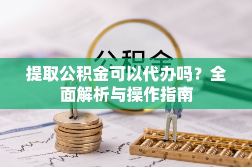 张家港提取公积金可以代办吗？全面解析与操作指南