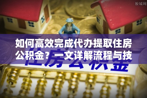 张家港如何高效完成代办提取住房公积金？一文详解流程与技巧