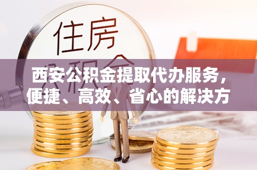 张家港西安公积金提取代办服务，便捷、高效、省心的解决方案