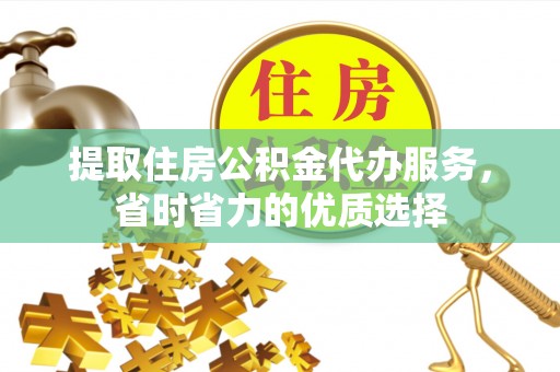 张家港提取住房公积金代办服务，省时省力的优质选择
