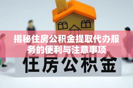 张家港揭秘住房公积金提取代办服务的便利与注意事项