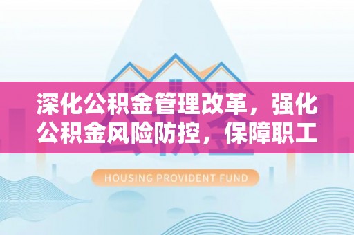 张家港深化公积金管理改革，强化公积金风险防控，保障职工权益