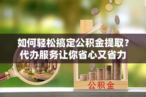 张家港如何轻松搞定公积金提取？代办服务让你省心又省力
