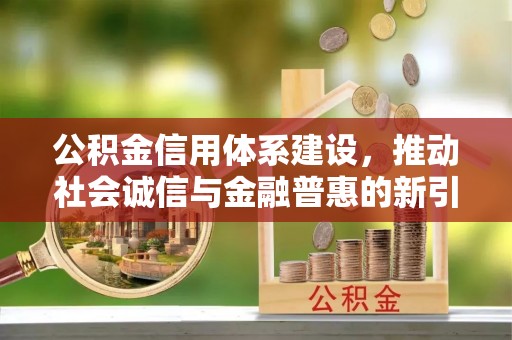 张家港公积金信用体系建设，推动社会诚信与金融普惠的新引擎