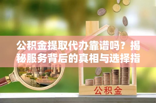 张家港公积金提取代办靠谱吗？揭秘服务背后的真相与选择指南