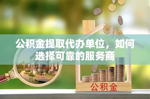 张家港公积金提取代办单位，如何选择可靠的服务商