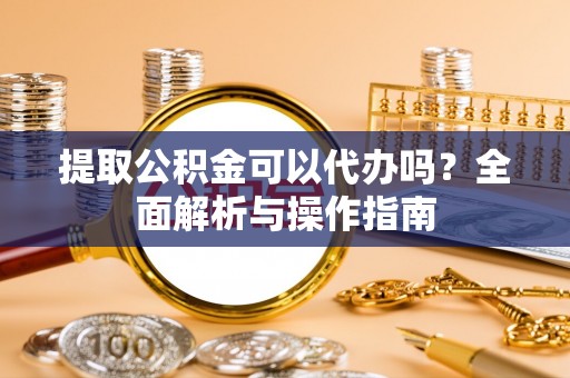 张家港提取公积金可以代办吗？全面解析与操作指南