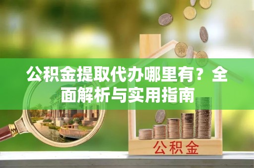 张家港公积金提取代办哪里有？全面解析与实用指南