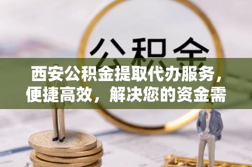 张家港西安公积金提取代办服务，便捷高效，解决您的资金需求