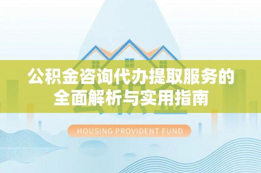 张家港公积金咨询代办提取服务的全面解析与实用指南