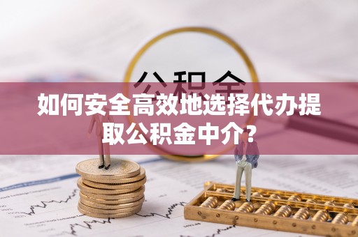 张家港如何安全高效地选择代办提取公积金中介？