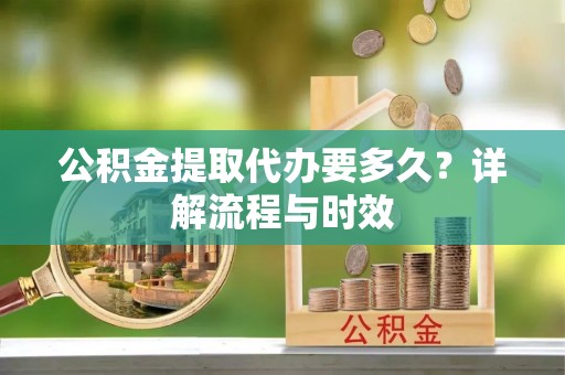 张家港公积金提取代办要多久？详解流程与时效