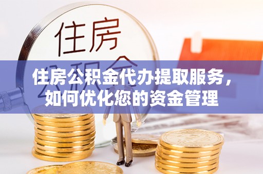 张家港住房公积金代办提取服务，如何优化您的资金管理