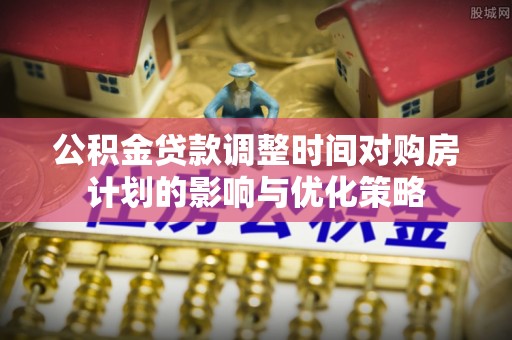 张家港公积金贷款调整时间对购房计划的影响与优化策略