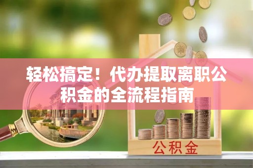 张家港轻松搞定！代办提取离职公积金的全流程指南