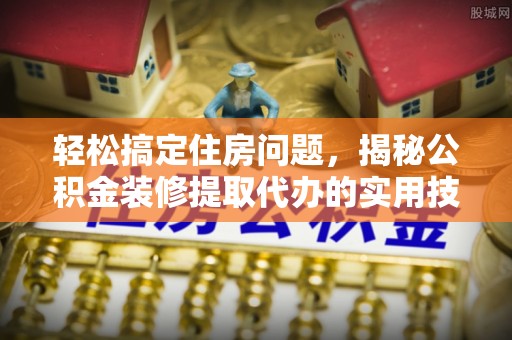 张家港轻松搞定住房问题，揭秘公积金装修提取代办的实用技巧