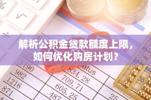 张家港解析公积金贷款额度上限，如何优化购房计划？