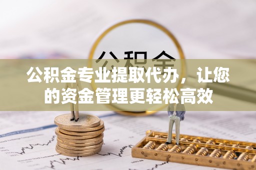 张家港公积金专业提取代办，让您的资金管理更轻松高效