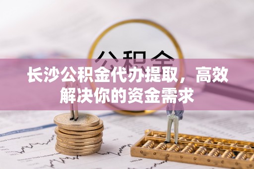 张家港长沙公积金代办提取，高效解决你的资金需求