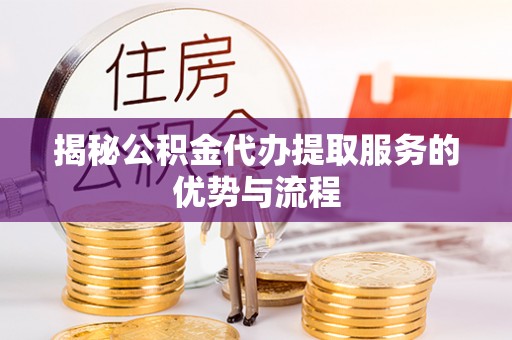张家港揭秘公积金代办提取服务的优势与流程