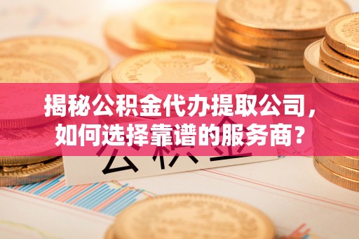 张家港揭秘公积金代办提取公司，如何选择靠谱的服务商？