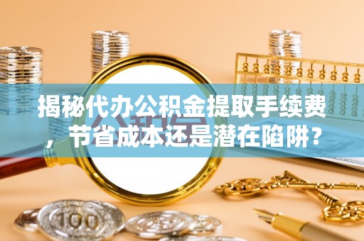 张家港揭秘代办公积金提取手续费，节省成本还是潜在陷阱？