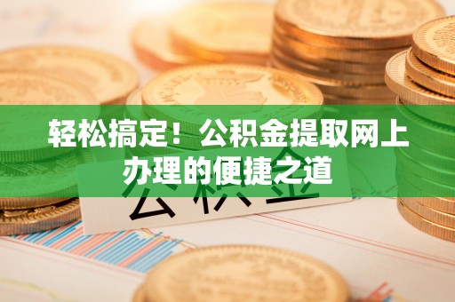 张家港轻松搞定！公积金提取网上办理的便捷之道