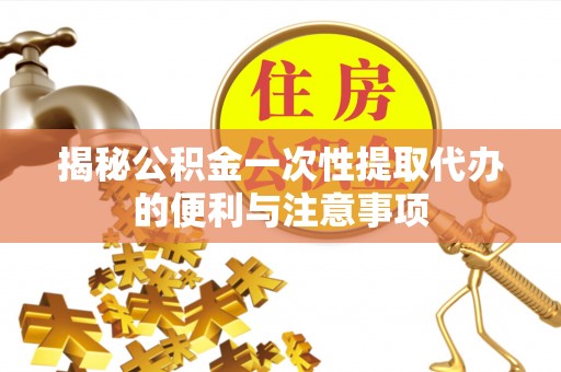 张家港揭秘公积金一次性提取代办的便利与注意事项