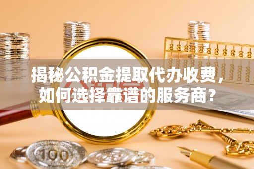 张家港揭秘公积金提取代办收费，如何选择靠谱的服务商？