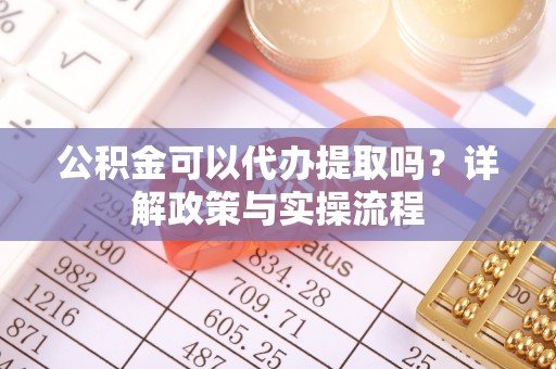 张家港公积金可以代办提取吗？详解政策与实操流程