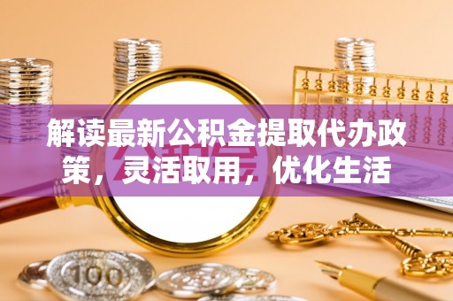 张家港解读最新公积金提取代办政策，灵活取用，优化生活