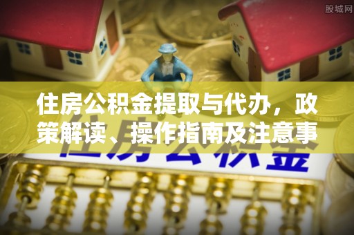 张家港住房公积金提取与代办，政策解读、操作指南及注意事项